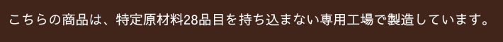 こちらの商品は特定原材料28品目を持ち込まない専用工場で製造しています。