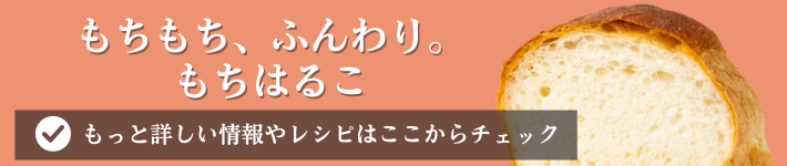 もちもちふんわりもちはるこ,もっと詳しい情報やレシピはこちら